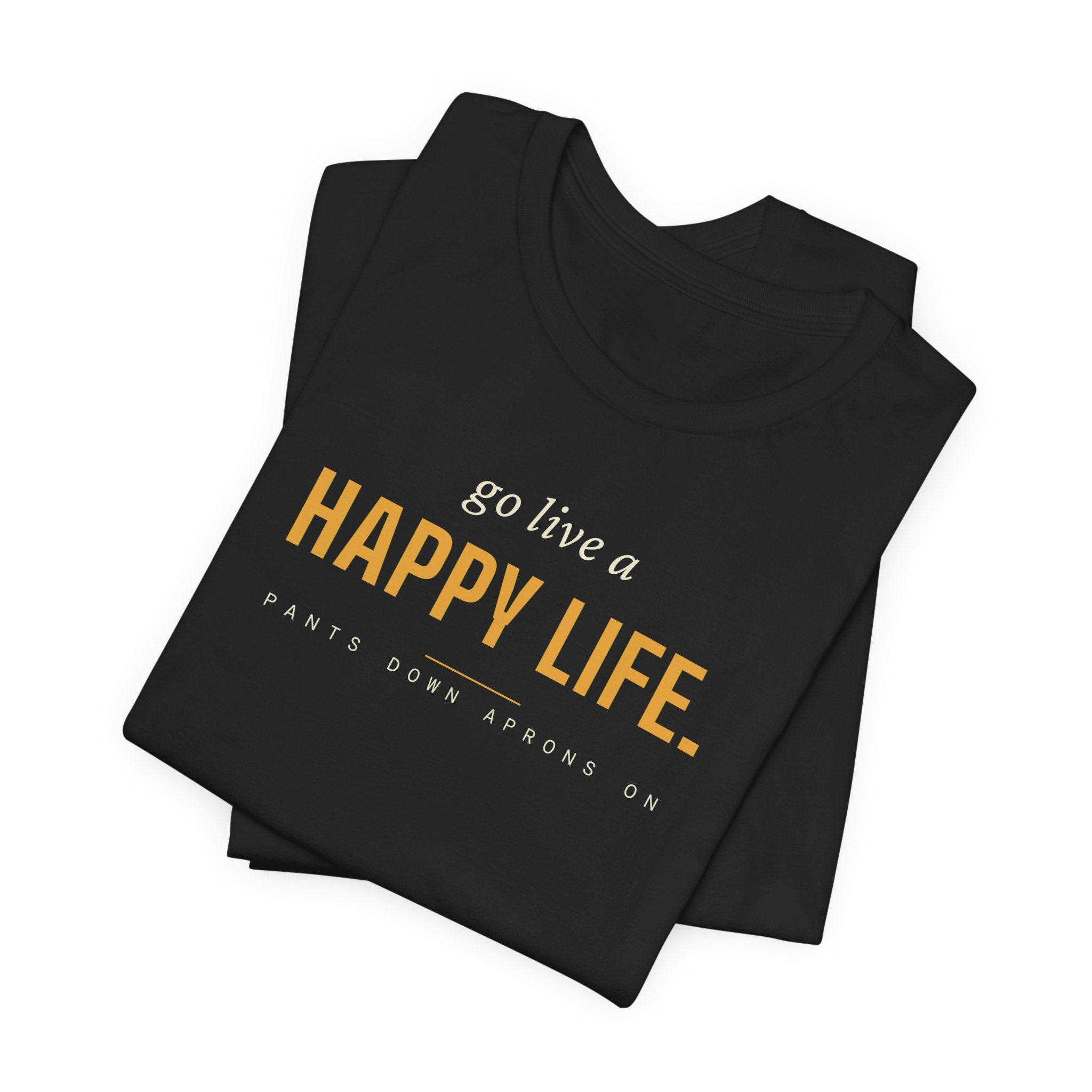 Go Live A Happy Life — T-Shirt | Pants Down Aprons On
