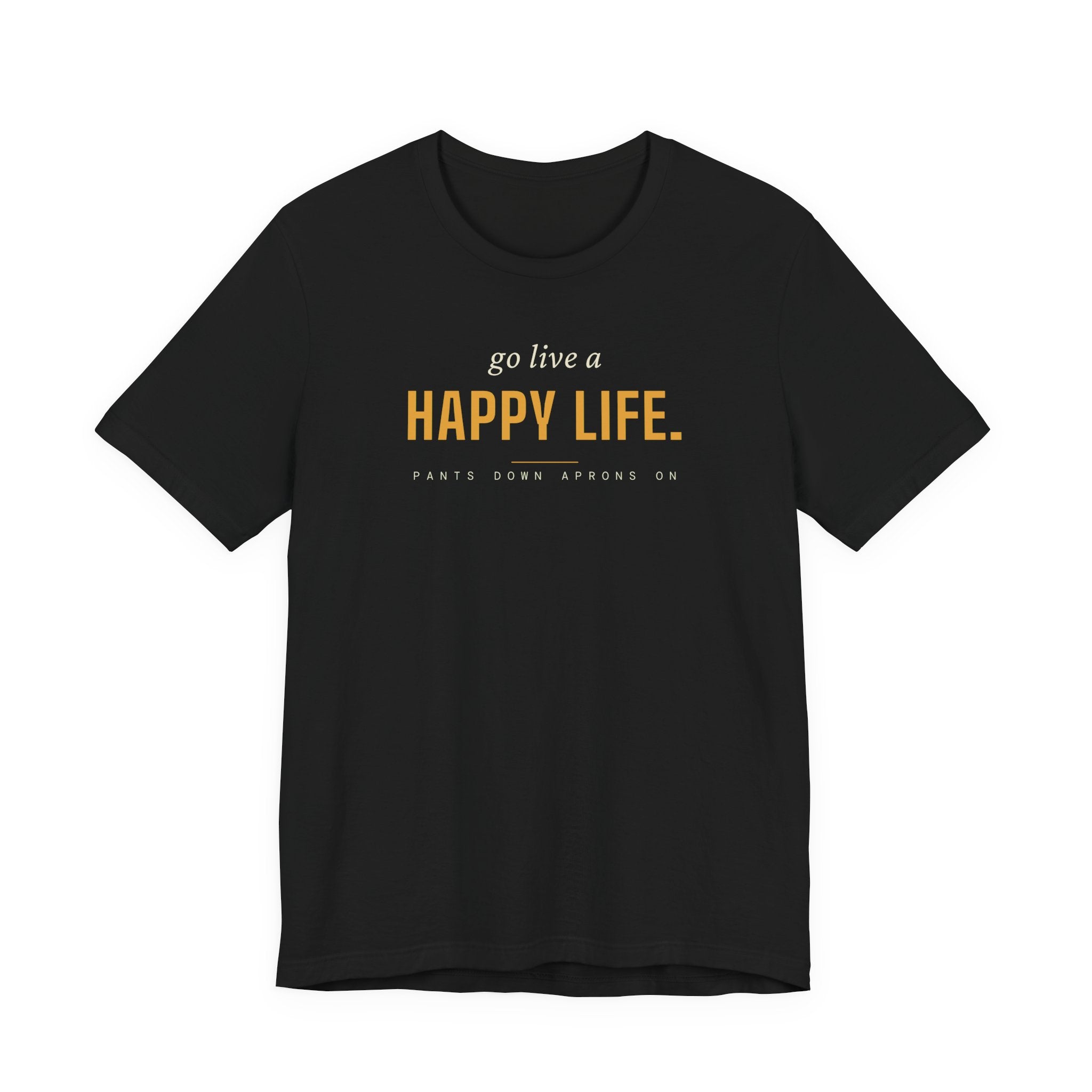 Go Live A Happy Life — T-Shirt | Pants Down Aprons On