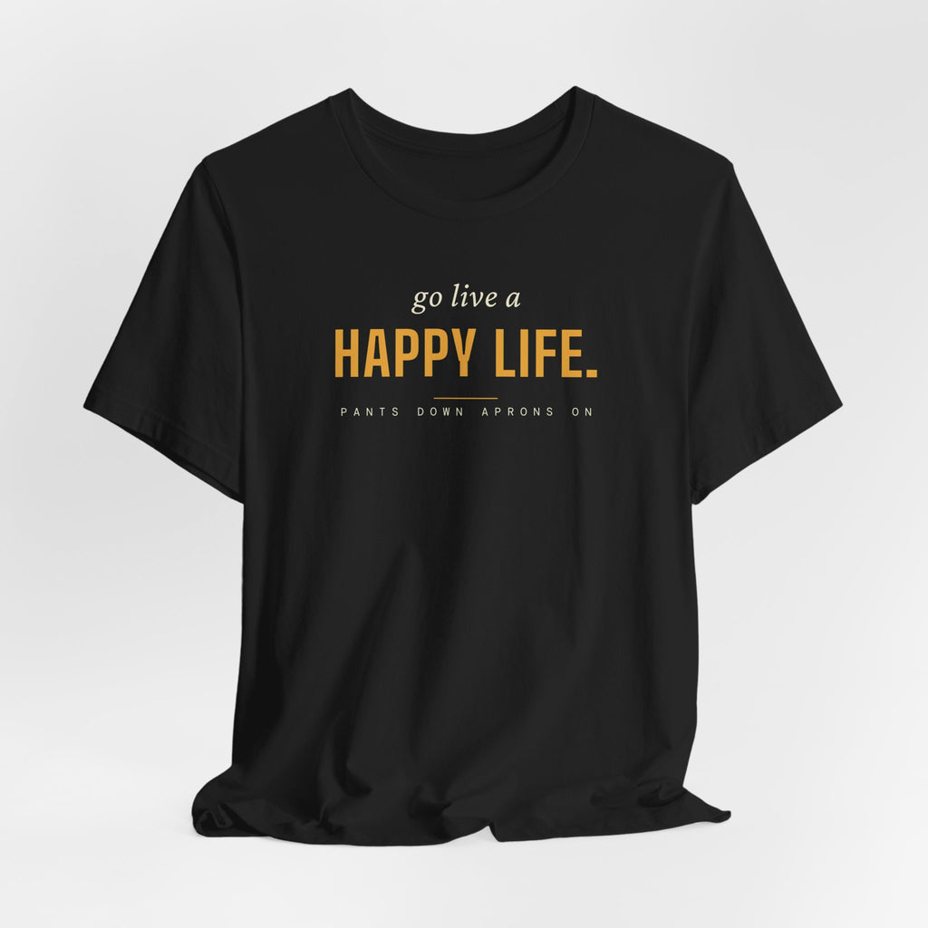 Go Live A Happy Life — T-Shirt | Pants Down Aprons On
